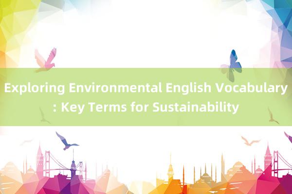 Exploring Environmental English Vocabulary: Key Terms for Sustainability