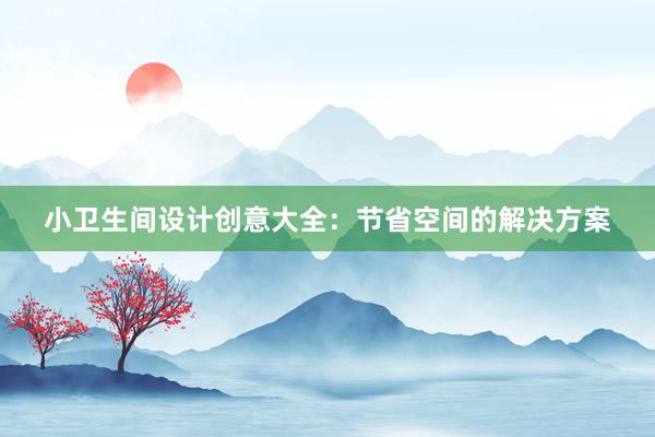 小卫生间设计创意大全：节省空间的解决方案